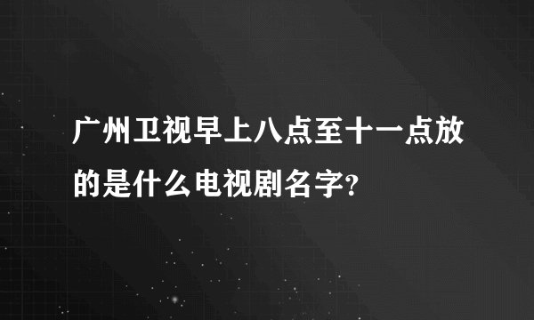广州卫视早上八点至十一点放的是什么电视剧名字？