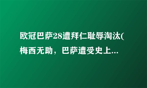 欧冠巴萨28遭拜仁耻辱淘汰(梅西无助，巴萨遭受史上最惨痛失利！)