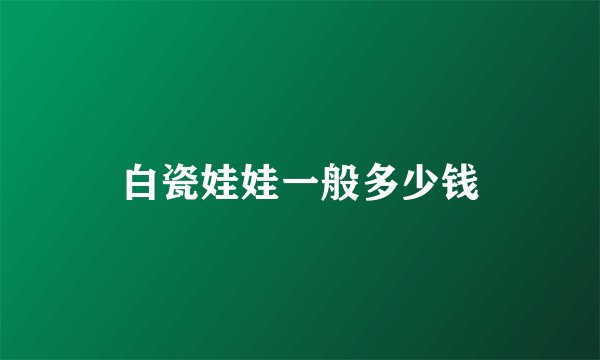 白瓷娃娃一般多少钱