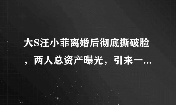 大S汪小菲离婚后彻底撕破脸,两人总资产曝光,引来一片唏嘘声