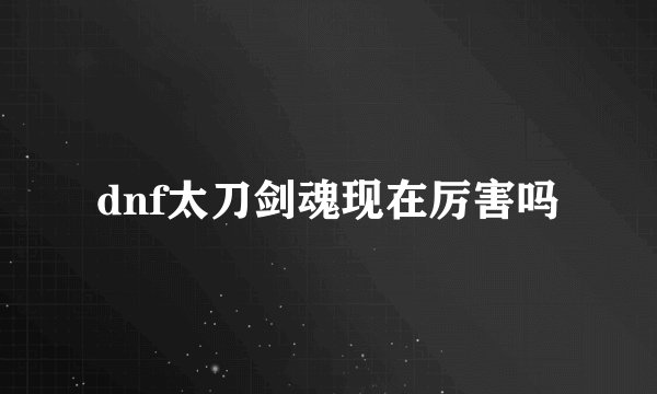 dnf太刀剑魂现在厉害吗