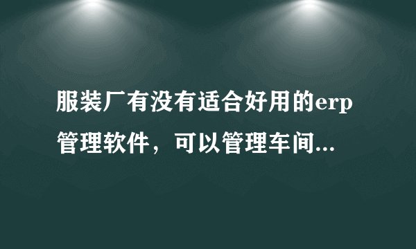 服装厂有没有适合好用的erp管理软件，可以管理车间生产的？