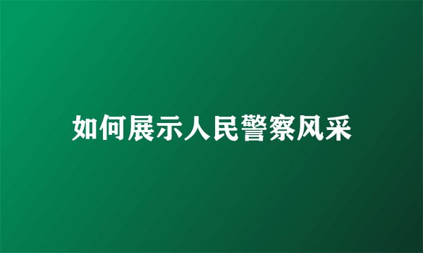 如何展示人民警察风采