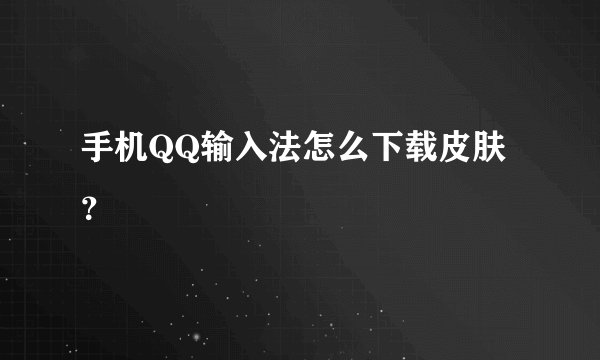 手机QQ输入法怎么下载皮肤？