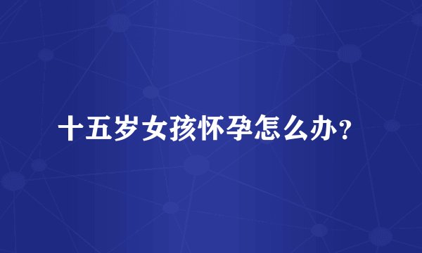 十五岁女孩怀孕怎么办？