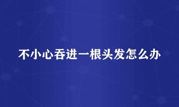 不小心吞进一根头发怎么办