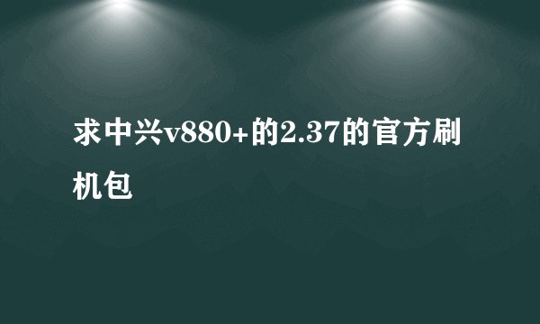 求中兴v880+的2.37的官方刷机包