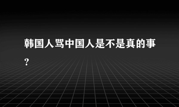 韩国人骂中国人是不是真的事?