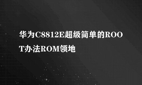 华为C8812E超级简单的ROOT办法ROM领地