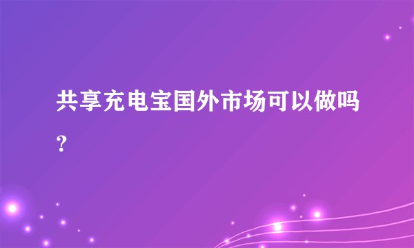 共享充电宝国外市场可以做吗?