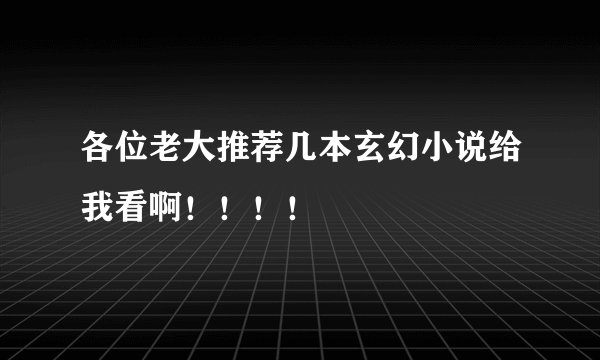 各位老大推荐几本玄幻小说给我看啊！！！！