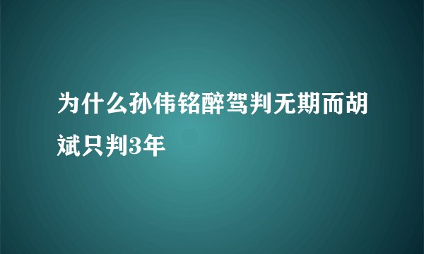 为什么孙伟铭醉驾判无期而胡斌只判3年