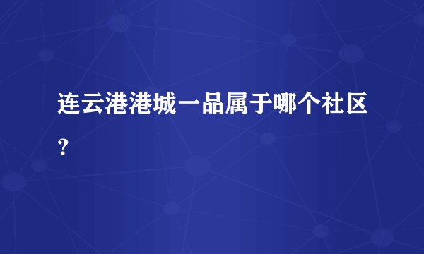 连云港港城一品属于哪个社区？