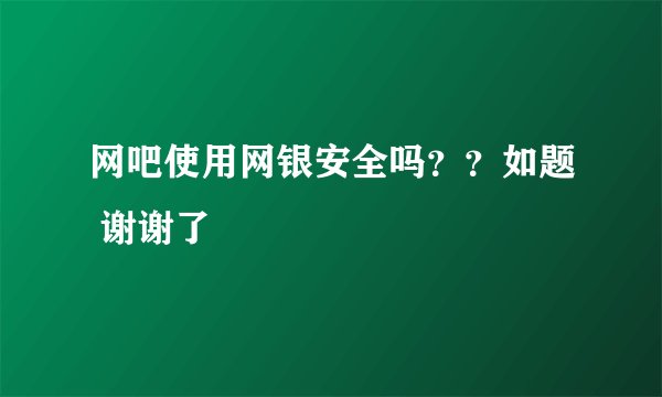 网吧使用网银安全吗??如题 谢谢了