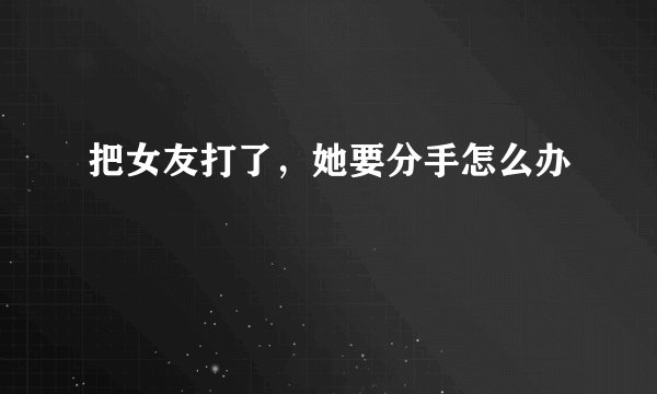 把女友打了,她要分手怎么办
