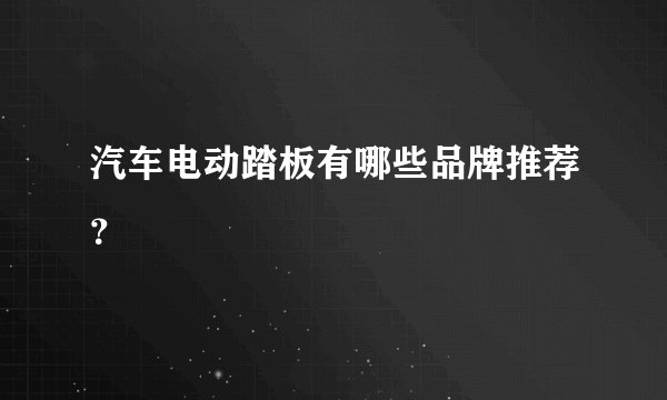 汽车电动踏板有哪些品牌推荐？