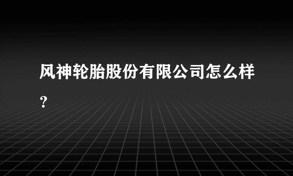 风神轮胎股份有限公司怎么样？