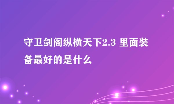 守卫剑阁纵横天下2.3 里面装备最好的是什么