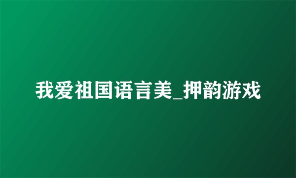 我爱祖国语言美_押韵游戏