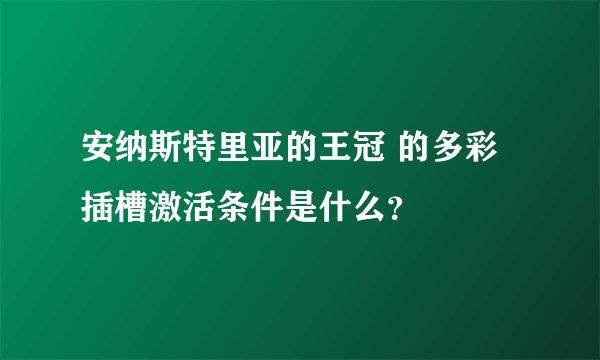 安纳斯特里亚的王冠 的多彩插槽激活条件是什么？