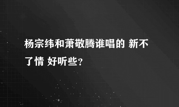 杨宗纬和萧敬腾谁唱的 新不了情 好听些?