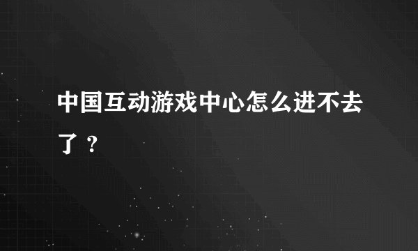 中国互动游戏中心怎么进不去了 ?