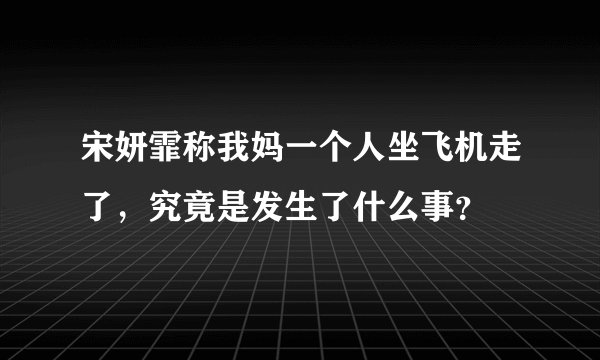 宋妍霏称我妈一个人坐飞机走了,究竟是发生了什么事?