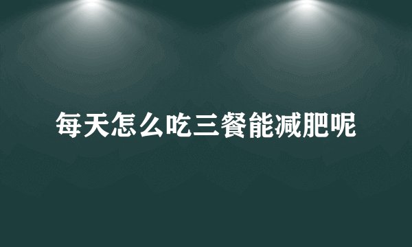 每天怎么吃三餐能减肥呢