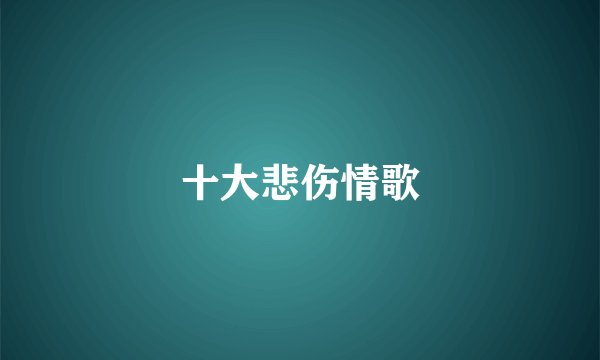 十大悲伤情歌