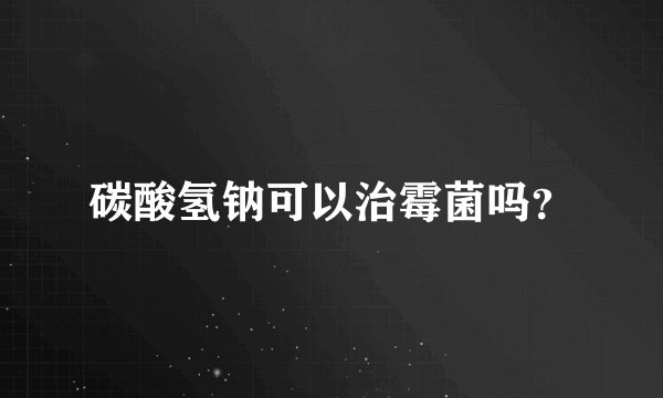碳酸氢钠可以治霉菌吗？