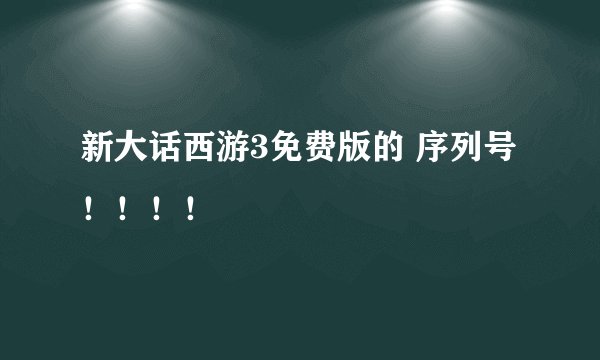 新大话西游3免费版的 序列号！！！！