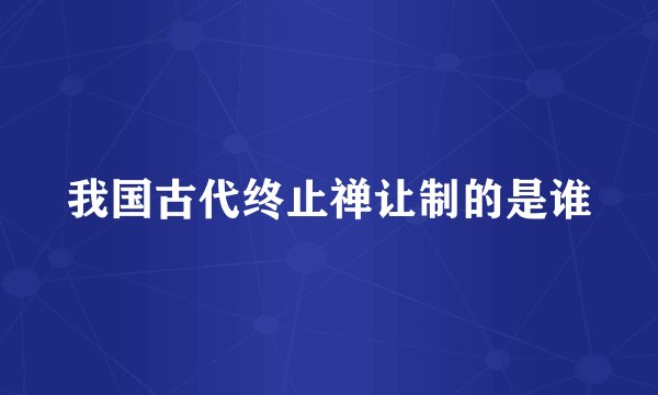 我国古代终止禅让制的是谁