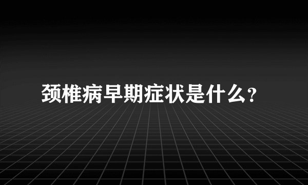 颈椎病早期症状是什么？