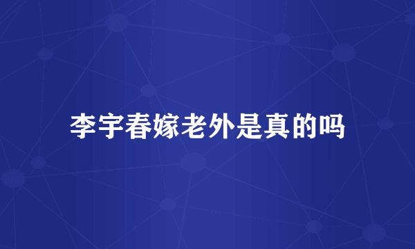 李宇春嫁老外是真的吗