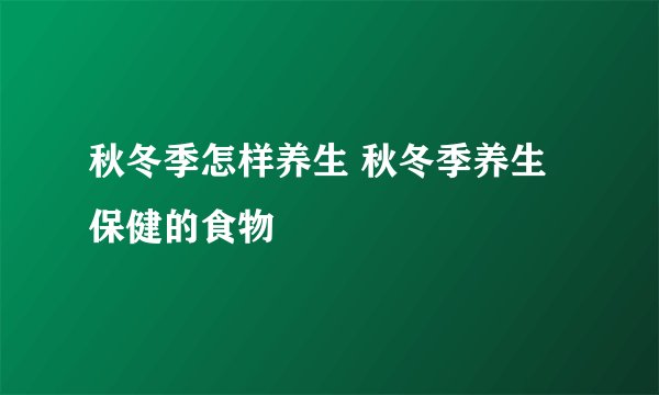 秋冬季怎样养生 秋冬季养生保健的食物