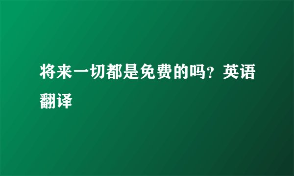 将来一切都是免费的吗？英语翻译