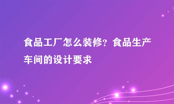 食品工厂怎么装修?食品生产车间的设计要求