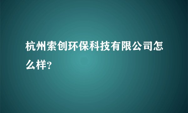 杭州索创环保科技有限公司怎么样?