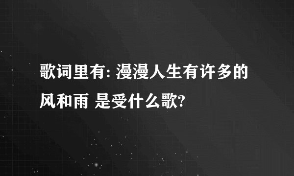 歌词里有: 漫漫人生有许多的风和雨 是受什么歌?