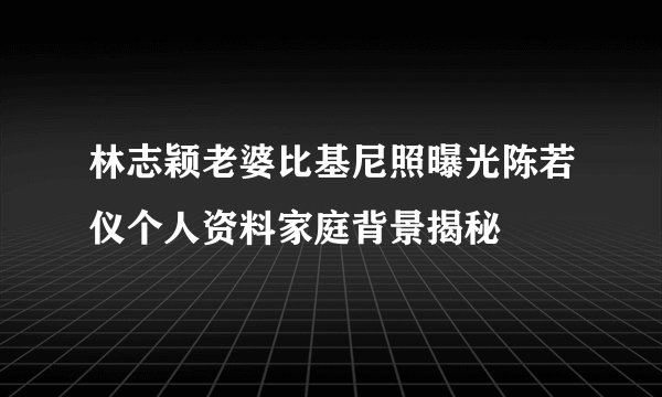 林志颖老婆比基尼照曝光陈若仪个人资料家庭背景揭秘