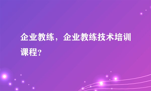 企业教练，企业教练技术培训课程？