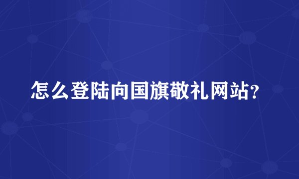 怎么登陆向国旗敬礼网站？