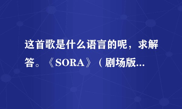 这首歌是什么语言的呢，求解答。《SORA》（剧场版天空之艾斯嘉科尼插曲）歌者：Shanti Snyder