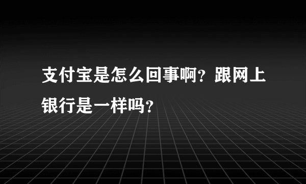 支付宝是怎么回事啊？跟网上银行是一样吗？