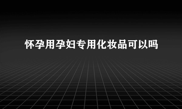 怀孕用孕妇专用化妆品可以吗