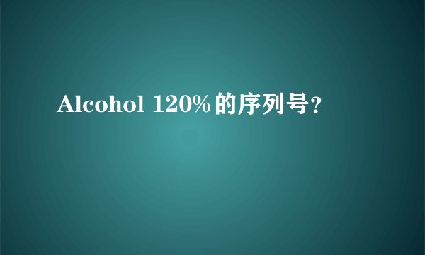Alcohol 120%的序列号？