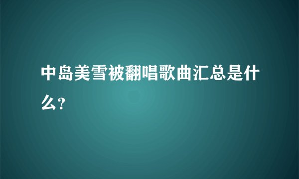 中岛美雪被翻唱歌曲汇总是什么？