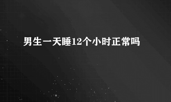 男生一天睡12个小时正常吗