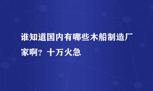 谁知道国内有哪些木船制造厂家啊？十万火急