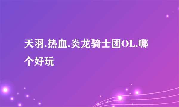 天羽.热血.炎龙骑士团OL.哪个好玩